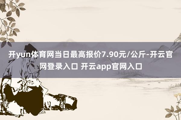 开yun体育网当日最高报价7.90元/公斤-开云官网登录入口 开云app官网入口