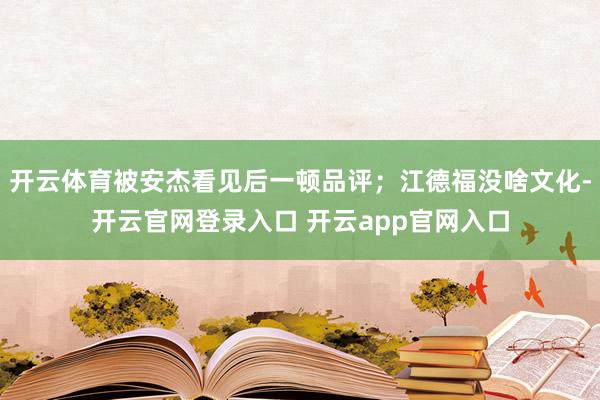 开云体育被安杰看见后一顿品评；江德福没啥文化-开云官网登录入口 开云app官网入口
