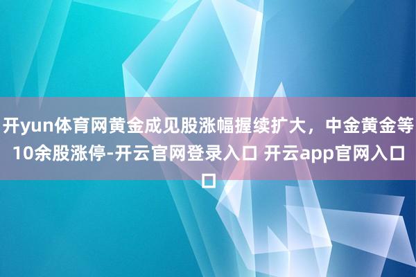 开yun体育网黄金成见股涨幅握续扩大，中金黄金等10余股涨停-开云官网登录入口 开云app官网入口