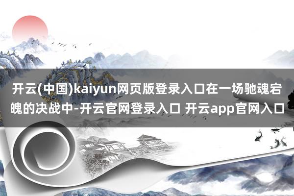 开云(中国)kaiyun网页版登录入口在一场驰魂宕魄的决战中-开云官网登录入口 开云app官网入口