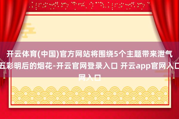 开云体育(中国)官方网站将围绕5个主题带来泄气五彩明后的烟花-开云官网登录入口 开云app官网入口