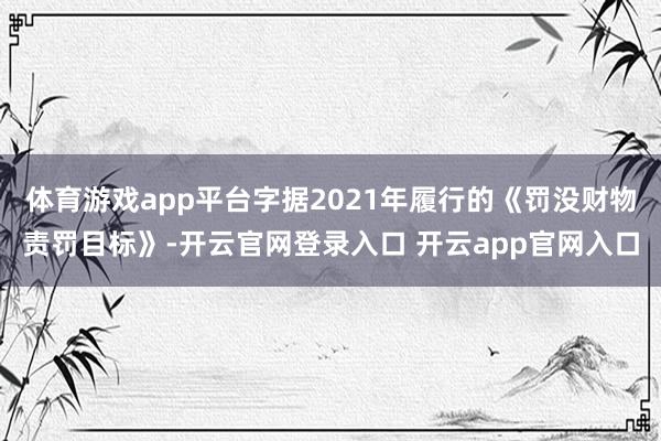体育游戏app平台字据2021年履行的《罚没财物责罚目标》-开云官网登录入口 开云app官网入口
