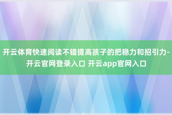 开云体育快速阅读不错提高孩子的把稳力和招引力-开云官网登录入口 开云app官网入口