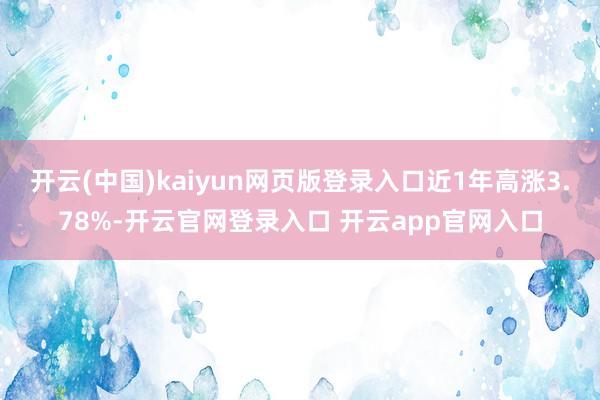 开云(中国)kaiyun网页版登录入口近1年高涨3.78%-开云官网登录入口 开云app官网入口