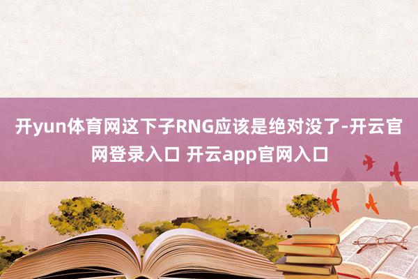 开yun体育网这下子RNG应该是绝对没了-开云官网登录入口 开云app官网入口