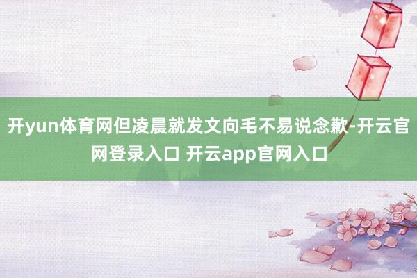 开yun体育网但凌晨就发文向毛不易说念歉-开云官网登录入口 开云app官网入口