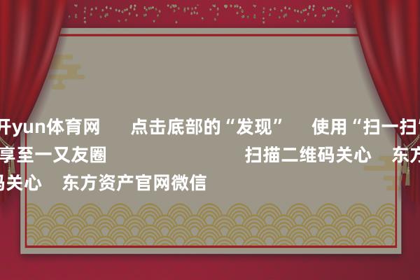 开yun体育网      点击底部的“发现”     使用“扫一扫”     即可将网页共享至一又友圈                            扫描二维码关心    东方资产官网微信                                                                        沪股通             深股通             港股通(沪)             港股通(深)                         热门资讯        鞭策首发经济计谋将加速出台字节提升发布风险领导！指数颤动整理 半导体板块大涨港交所拟修改IPO订价等关节规矩                            焦点专题    第十一届Choice最好分析师聚焦二十届三中全会淘宝将全面撑捏微信支付            2024寰宇能源电板大会        卫星互联网迎高速发展                                视频                                    一键关心财经大咖            热门推选金融监管总局：将保障公司偿付智力监管规矩（Ⅱ）过渡期延迟至2025年底        金融监督处罚总局    40    东谈主批驳    2024-12-20                            东方资产    扫一扫下载APP    东方资产家具    东方资产免费版东方资产Level-2东方资产策略版妙念念投研助理Choice金融终局        证券交游    东方资产证券开户东方资产在线交游				东方资产证券交游        关心东方资产    东方资产网微博东方资产网微信意见与提议        天天基金    扫一扫下载APP    基金交游    基金开户基金交游活期宝基金家具妥当情愿        关心天天基金    天天基金网微博天天基金网微信        东方资产期货    扫一扫下载APP    期货交游    期货手机开户期货电脑开户期货官方网站        信息采集传播视听节目许可证：0908328号 规划证券期货业务许可证编号：913101046312860336 违纪和不良信息举报:021-61278686 举报邮箱：jubao@eastmoney.com    沪ICP证:沪B2-20070217 网站备案号:沪ICP备05006054号-11  沪公网安备 31010402000120号 版权扫数:东方资产网 意见与提议:4000300059/952500    			对于咱们    可捏续发展			告白就业			干系咱们			诚聘英才			法律声明    诡秘保护			征稿缘由			友情纠合        	        -开云官网登录入口 开云app官网入口