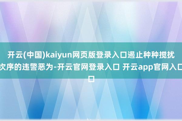 开云(中国)kaiyun网页版登录入口遏止种种搅扰次序的违警恶为-开云官网登录入口 开云app官网入口