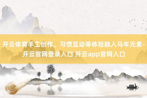 开云体育手工创作、习惯互动等体验融入马年元素-开云官网登录入口 开云app官网入口