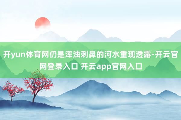 开yun体育网仍是浑浊刺鼻的河水重现透露-开云官网登录入口 开云app官网入口