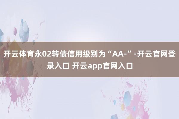 开云体育永02转债信用级别为“AA-”-开云官网登录入口 开云app官网入口