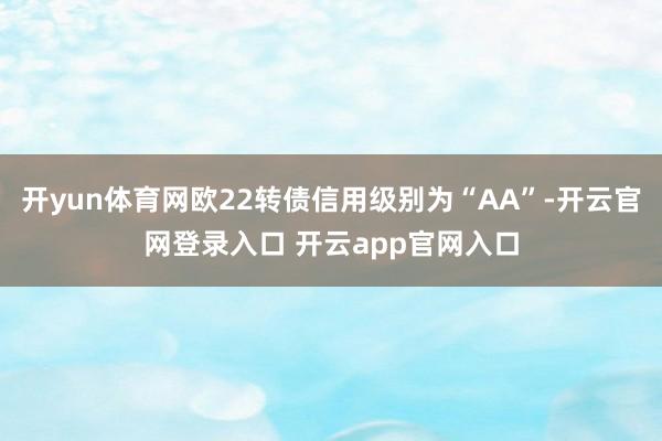 开yun体育网欧22转债信用级别为“AA”-开云官网登录入口 开云app官网入口