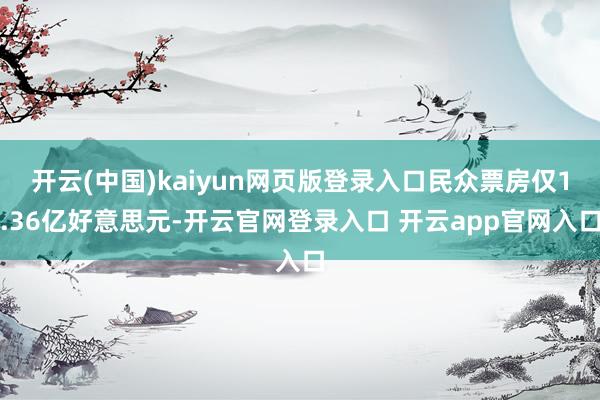 开云(中国)kaiyun网页版登录入口民众票房仅1.36亿好意思元-开云官网登录入口 开云app官网入口