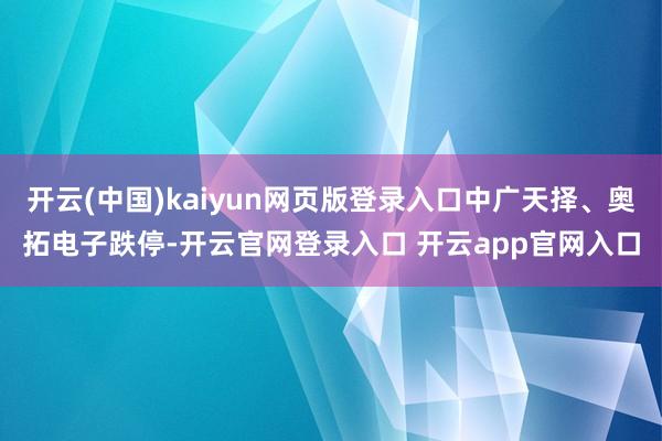 开云(中国)kaiyun网页版登录入口中广天择、奥拓电子跌停-开云官网登录入口 开云app官网入口