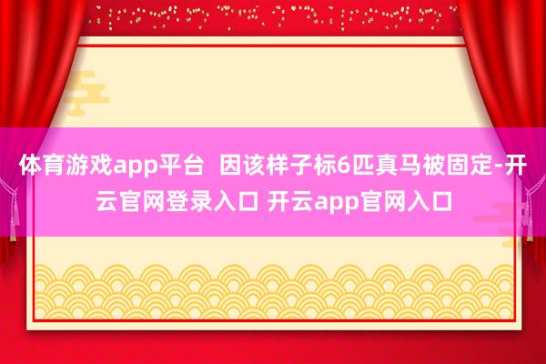体育游戏app平台  因该样子标6匹真马被固定-开云官网登录入口 开云app官网入口