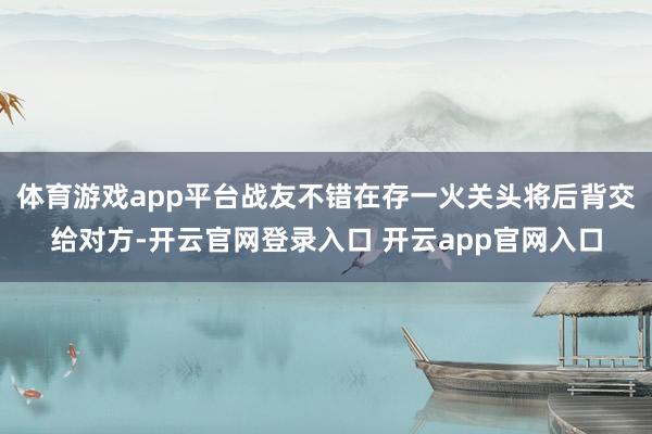 体育游戏app平台战友不错在存一火关头将后背交给对方-开云官网登录入口 开云app官网入口