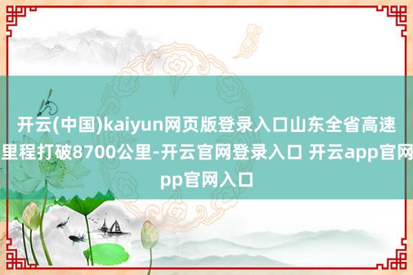 开云(中国)kaiyun网页版登录入口山东全省高速公路里程打破8700公里-开云官网登录入口 开云app官网入口