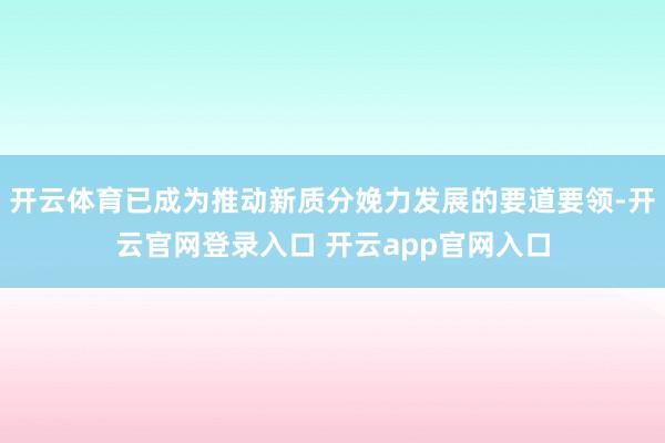 开云体育已成为推动新质分娩力发展的要道要领-开云官网登录入口 开云app官网入口