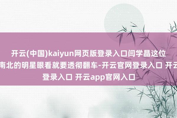 开云(中国)kaiyun网页版登录入口闫学晶这位仍是红遍大江南北的明星眼看就要透彻翻车-开云官网登录入口 开云app官网入口