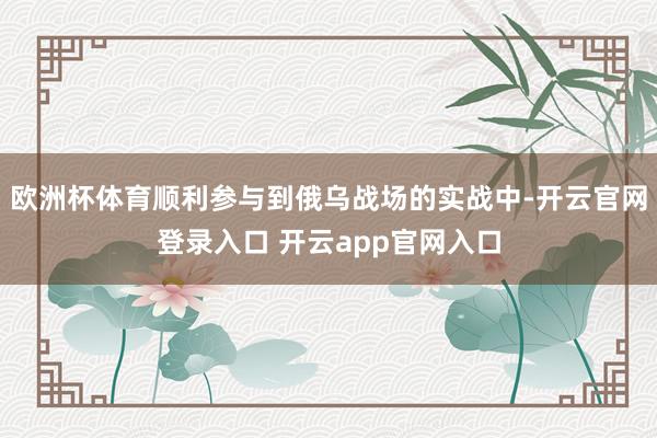 欧洲杯体育顺利参与到俄乌战场的实战中-开云官网登录入口 开云app官网入口