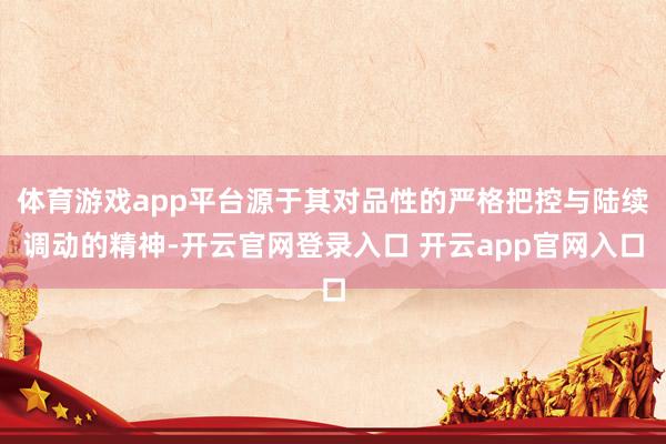 体育游戏app平台源于其对品性的严格把控与陆续调动的精神-开云官网登录入口 开云app官网入口