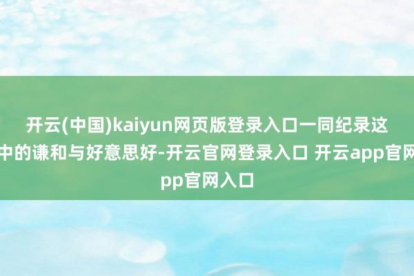 开云(中国)kaiyun网页版登录入口一同纪录这阴凉中的谦和与好意思好-开云官网登录入口 开云app官网入口