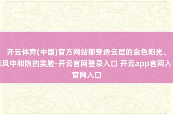 开云体育(中国)官方网站那穿透云层的金色阳光、寒风中和煦的笑脸-开云官网登录入口 开云app官网入口