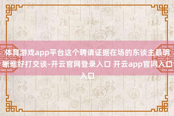 体育游戏app平台这个聘请证据在场的东谈主最明晰谁好打交谈-开云官网登录入口 开云app官网入口