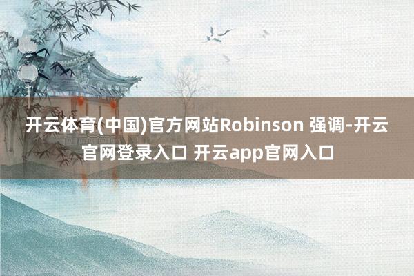开云体育(中国)官方网站Robinson 强调-开云官网登录入口 开云app官网入口