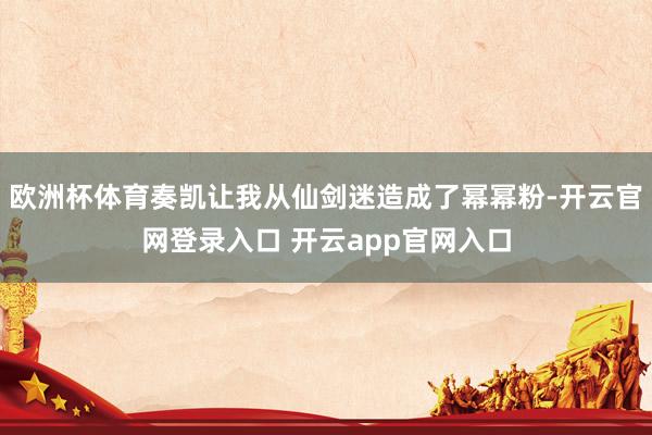 欧洲杯体育奏凯让我从仙剑迷造成了幂幂粉-开云官网登录入口 开云app官网入口