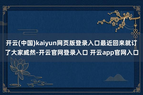 开云(中国)kaiyun网页版登录入口最近回来就订了大家威然-开云官网登录入口 开云app官网入口