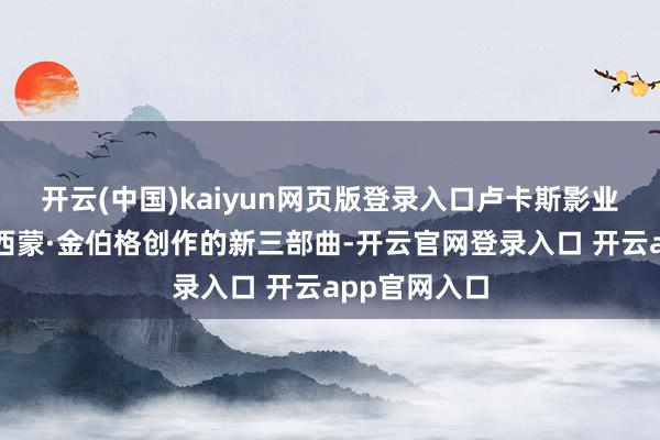 开云(中国)kaiyun网页版登录入口卢卡斯影业还在酝酿由西蒙·金伯格创作的新三部曲-开云官网登录入口 开云app官网入口