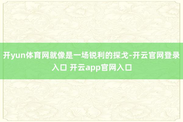开yun体育网就像是一场锐利的探戈-开云官网登录入口 开云app官网入口