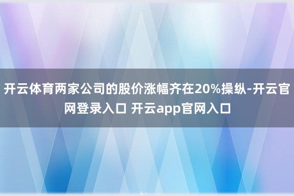 开云体育两家公司的股价涨幅齐在20%操纵-开云官网登录入口 开云app官网入口