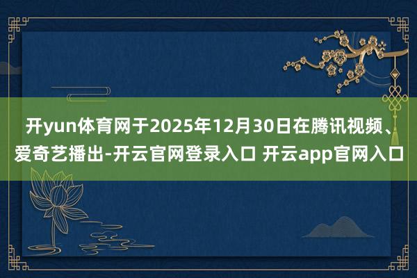 开yun体育网于2025年12月30日在腾讯视频、爱奇艺播出-开云官网登录入口 开云app官网入口