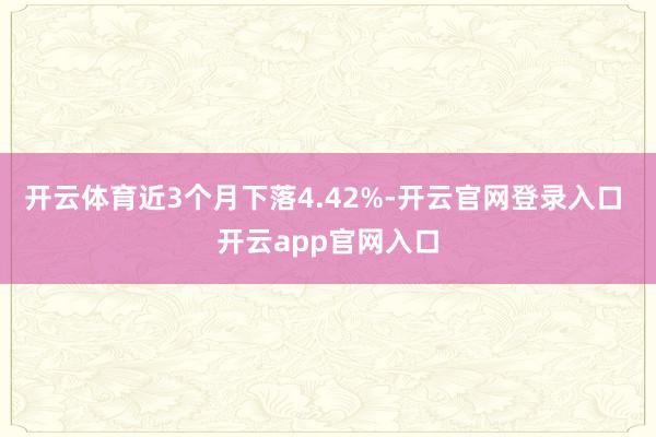 开云体育近3个月下落4.42%-开云官网登录入口 开云app官网入口