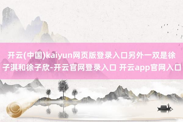 开云(中国)kaiyun网页版登录入口另外一双是徐子淇和徐子欣-开云官网登录入口 开云app官网入口
