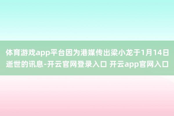 体育游戏app平台因为港媒传出梁小龙于1月14日逝世的讯息-开云官网登录入口 开云app官网入口