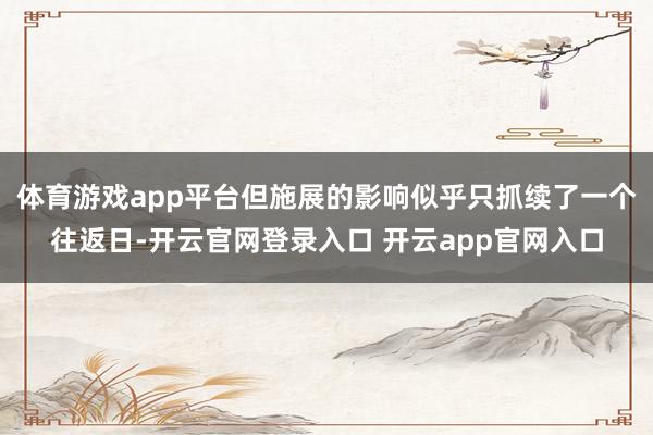 体育游戏app平台但施展的影响似乎只抓续了一个往返日-开云官网登录入口 开云app官网入口