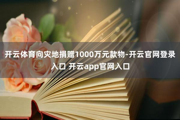 开云体育向灾地捐赠1000万元款物-开云官网登录入口 开云app官网入口