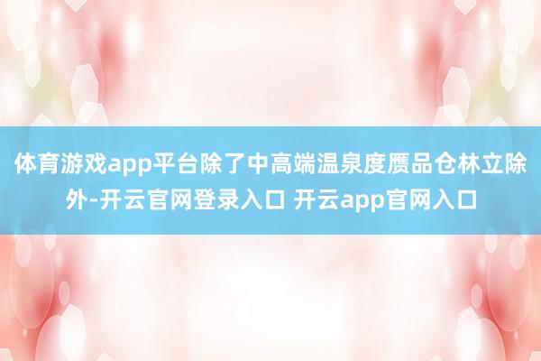体育游戏app平台除了中高端温泉度赝品仓林立除外-开云官网登录入口 开云app官网入口