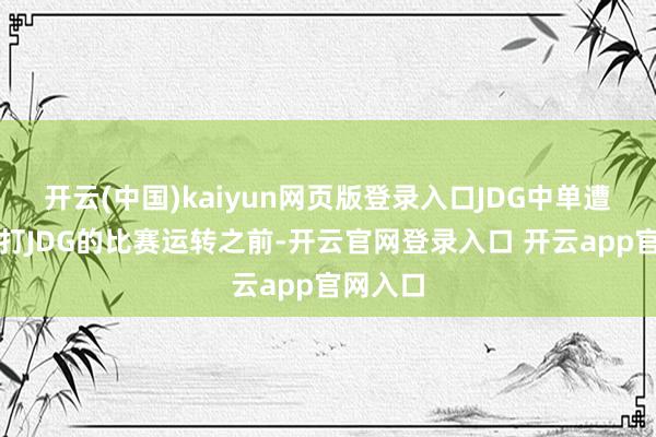 开云(中国)kaiyun网页版登录入口JDG中单遭制裁在打JDG的比赛运转之前-开云官网登录入口 开云app官网入口