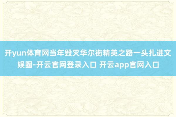 开yun体育网当年毁灭华尔街精英之路一头扎进文娱圈-开云官网登录入口 开云app官网入口