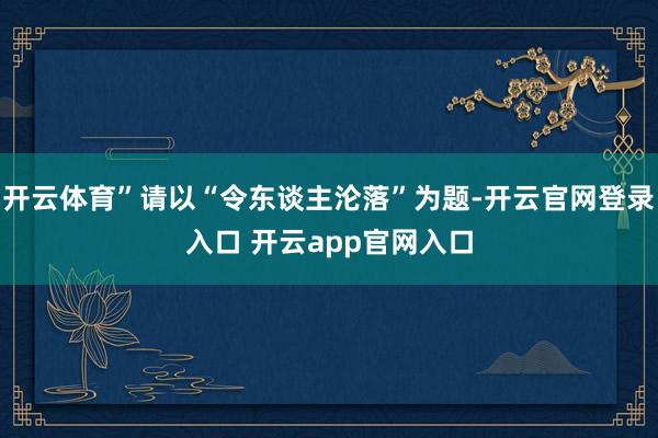 开云体育”请以“令东谈主沦落”为题-开云官网登录入口 开云app官网入口