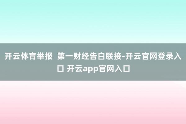 开云体育举报  第一财经告白联接-开云官网登录入口 开云app官网入口