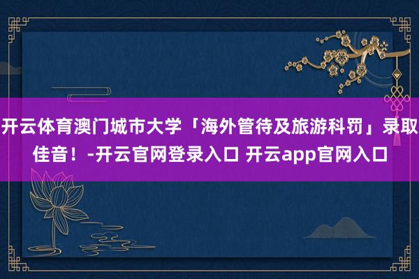 开云体育澳门城市大学「海外管待及旅游科罚」录取佳音！-开云官网登录入口 开云app官网入口