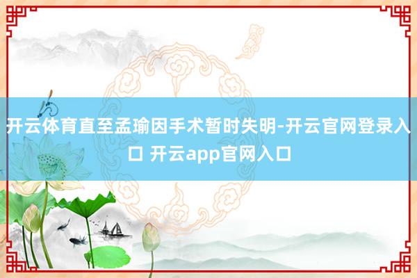 开云体育直至孟瑜因手术暂时失明-开云官网登录入口 开云app官网入口
