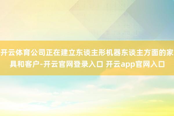 开云体育公司正在建立东谈主形机器东谈主方面的家具和客户-开云官网登录入口 开云app官网入口