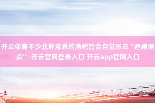 开云体育不少北好意思的酒吧皆会自觉形成“追剧据点”-开云官网登录入口 开云app官网入口