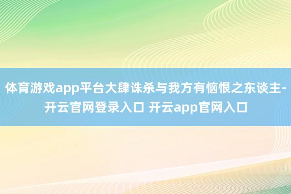 体育游戏app平台大肆诛杀与我方有恼恨之东谈主-开云官网登录入口 开云app官网入口